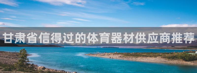 辉达娱乐登录注册不了：甘肃省信得过的体育器材供应商推