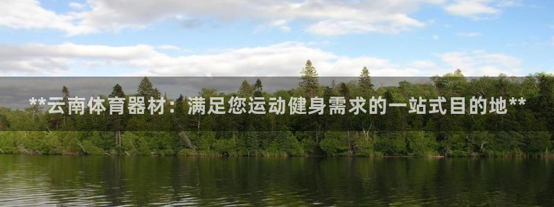 辉达娱乐提现失败：**云南体育器材：满足您运动健身需