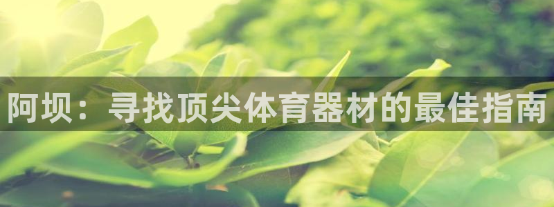 辉达娱乐注册开户要钱吗：阿坝：寻找顶尖体育器材的最佳