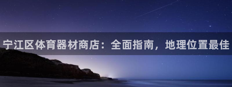 辉达平台会员中心：宁江区体育器材商店：全面指南，地理位置最佳