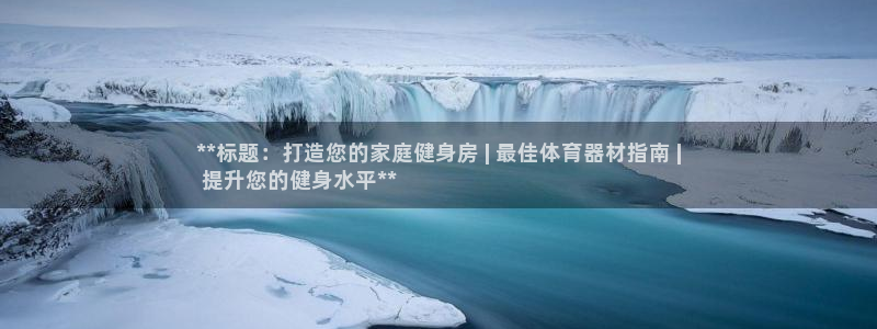 辉达娱乐注册资金多少：**标题：打造您的家庭健身房 