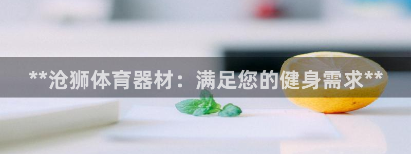 辉达平台皮皮虾：**沧狮体育器材：满足您的健身需求*