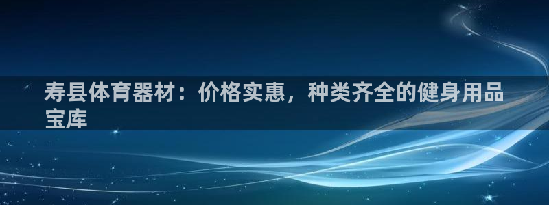 辉达娱乐是玛雅旗下的吗：寿县体育器材：价格实惠，种类